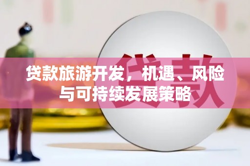 尉犁贷款旅游开发，机遇、风险与可持续发展策略