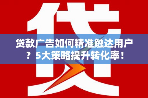 尉犁贷款广告如何精准触达用户？5大策略提升转化率！