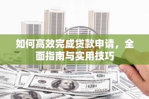 尉犁如何高效完成贷款申请，全面指南与实用技巧