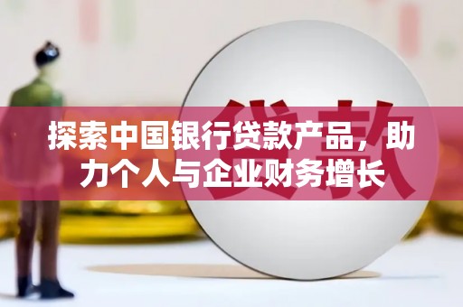 尉犁探索中国银行贷款产品，助力个人与企业财务增长