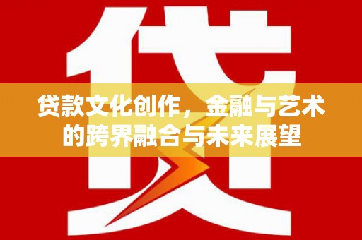尉犁贷款文化创作，金融与艺术的跨界融合与未来展望