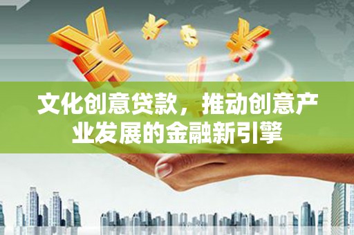 尉犁文化创意贷款，推动创意产业发展的金融新引擎