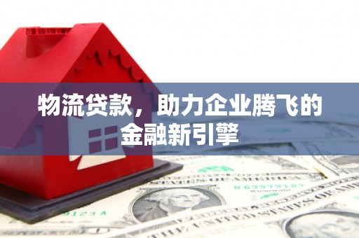 尉犁物流贷款，助力企业腾飞的金融新引擎