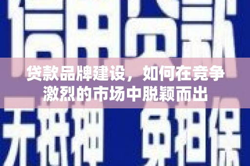 尉犁贷款品牌建设，如何在竞争激烈的市场中脱颖而出