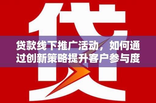 尉犁贷款线下推广活动，如何通过创新策略提升客户参与度