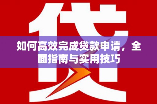 尉犁如何高效完成贷款申请，全面指南与实用技巧