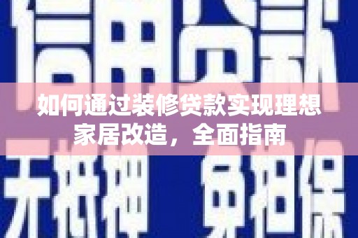 尉犁如何通过装修贷款实现理想家居改造，全面指南