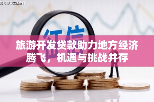 尉犁旅游开发贷款助力地方经济腾飞，机遇与挑战并存