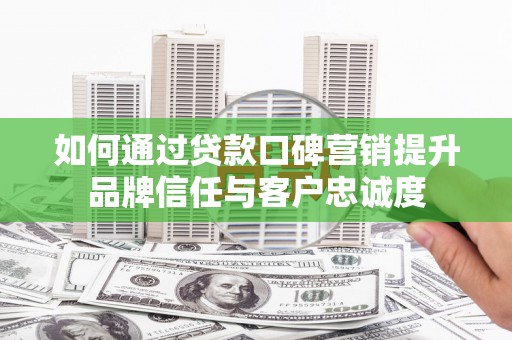 尉犁如何通过贷款口碑营销提升品牌信任与客户忠诚度