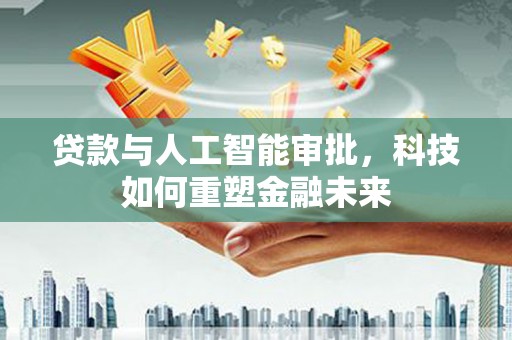 尉犁贷款与人工智能审批，科技如何重塑金融未来