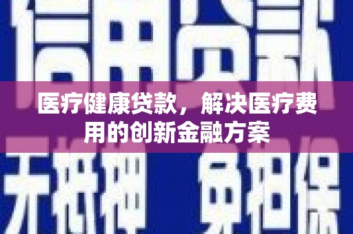尉犁医疗健康贷款，解决医疗费用的创新金融方案
