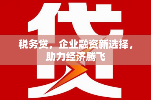 尉犁税务贷，企业融资新选择，助力经济腾飞