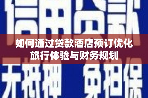 尉犁如何通过贷款酒店预订优化旅行体验与财务规划