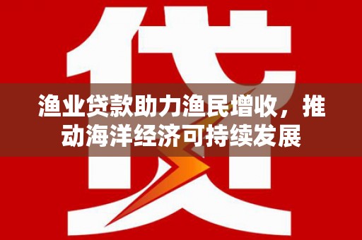 尉犁渔业贷款助力渔民增收，推动海洋经济可持续发展