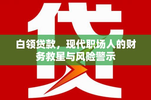 尉犁白领贷款，现代职场人的财务救星与风险警示