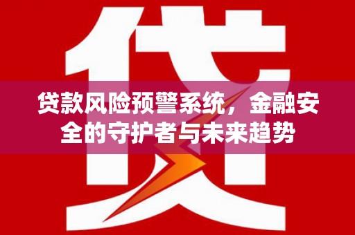 尉犁贷款风险预警系统，金融安全的守护者与未来趋势
