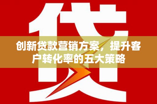 尉犁创新贷款营销方案，提升客户转化率的五大策略