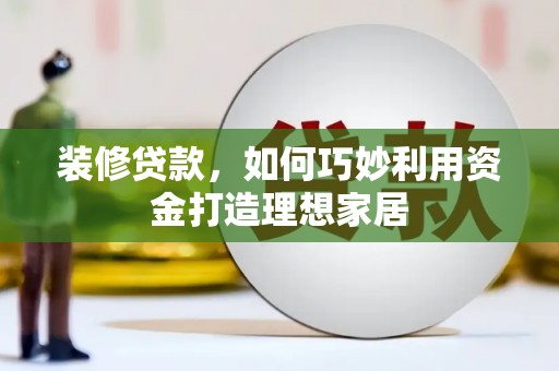 尉犁装修贷款，如何巧妙利用资金打造理想家居