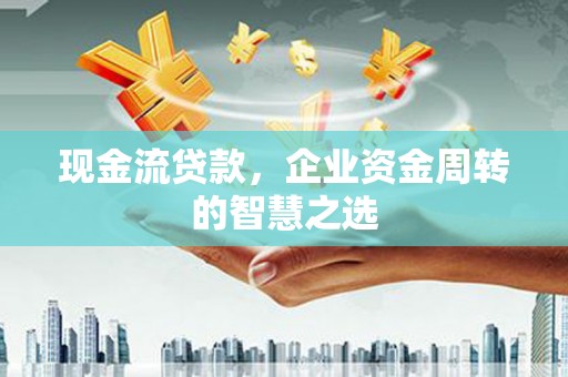 尉犁现金流贷款，企业资金周转的智慧之选