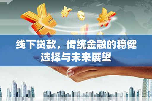 尉犁线下贷款，传统金融的稳健选择与未来展望