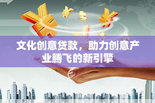 尉犁文化创意贷款，助力创意产业腾飞的新引擎