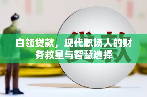 尉犁白领贷款，现代职场人的财务救星与智慧选择
