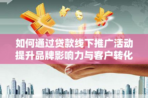 尉犁如何通过贷款线下推广活动提升品牌影响力与客户转化率