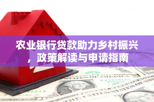 尉犁农业银行贷款助力乡村振兴，政策解读与申请指南