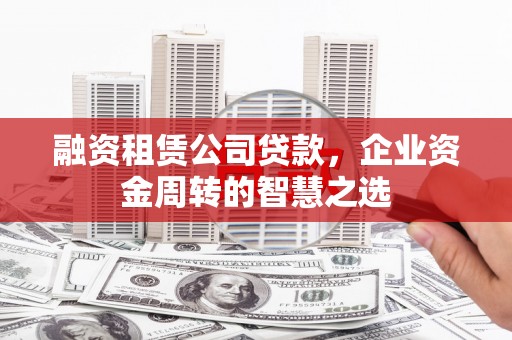 尉犁融资租赁公司贷款，企业资金周转的智慧之选