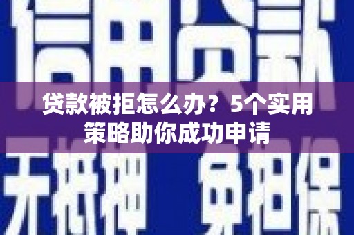 尉犁贷款被拒怎么办？5个实用策略助你成功申请