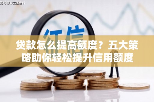尉犁贷款怎么提高额度？五大策略助你轻松提升信用额度