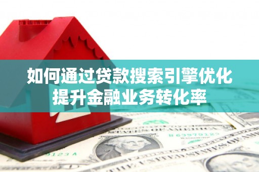 尉犁如何通过贷款搜索引擎优化提升金融业务转化率