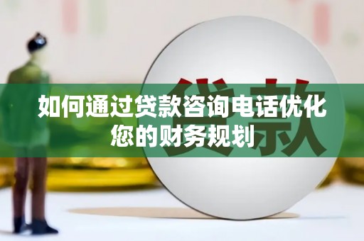 尉犁如何通过贷款咨询电话优化您的财务规划