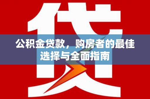尉犁公积金贷款，购房者的最佳选择与全面指南
