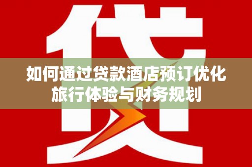 尉犁如何通过贷款酒店预订优化旅行体验与财务规划
