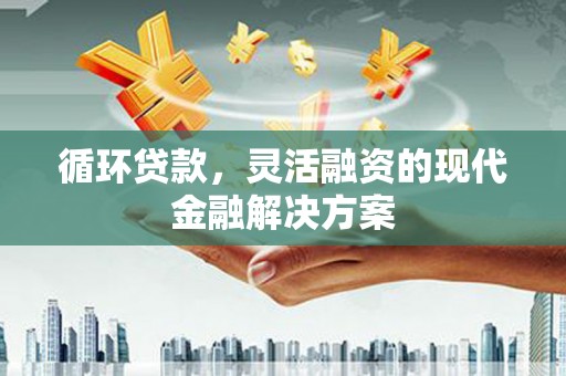 尉犁循环贷款，灵活融资的现代金融解决方案