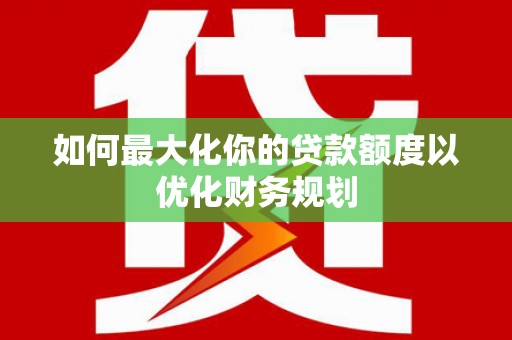 尉犁如何最大化你的贷款额度以优化财务规划