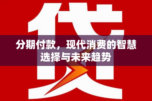 尉犁分期付款，现代消费的智慧选择与未来趋势