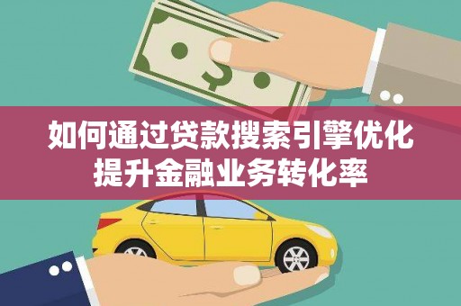 尉犁如何通过贷款搜索引擎优化提升金融业务转化率