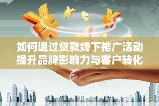尉犁如何通过贷款线下推广活动提升品牌影响力与客户转化率