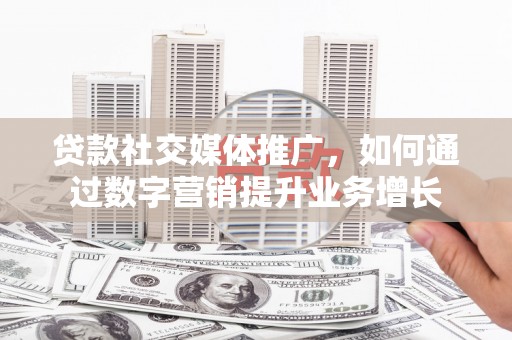 尉犁贷款社交媒体推广，如何通过数字营销提升业务增长