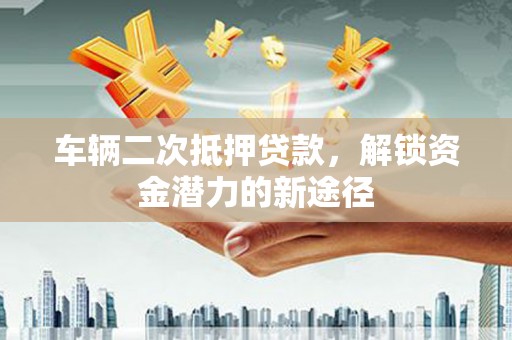 尉犁车辆二次抵押贷款，解锁资金潜力的新途径