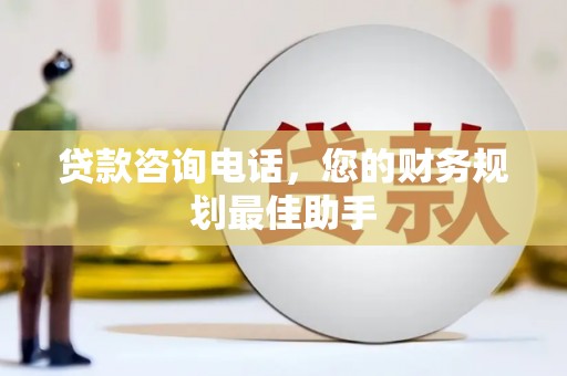 尉犁贷款咨询电话，您的财务规划最佳助手