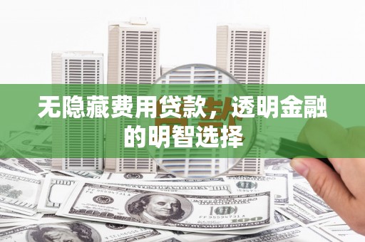 尉犁无隐藏费用贷款，透明金融的明智选择