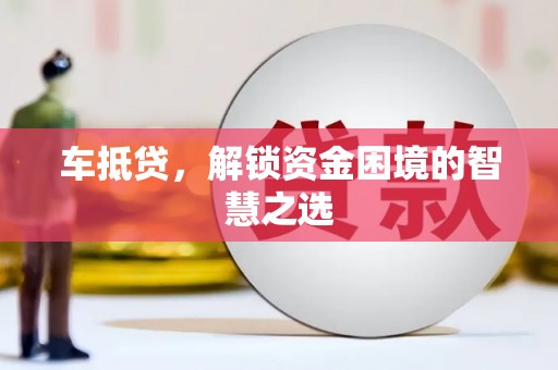 尉犁车抵贷，解锁资金困境的智慧之选