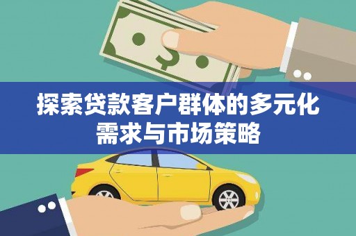 尉犁探索贷款客户群体的多元化需求与市场策略