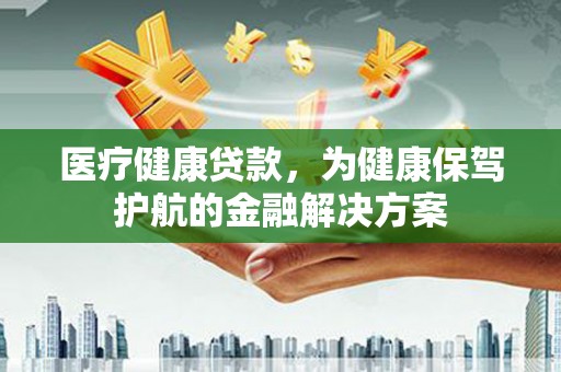 尉犁医疗健康贷款，为健康保驾护航的金融解决方案