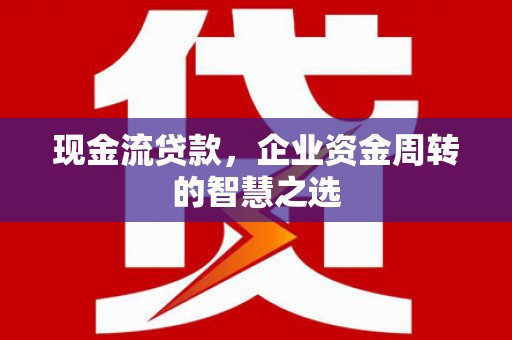 尉犁现金流贷款，企业资金周转的智慧之选