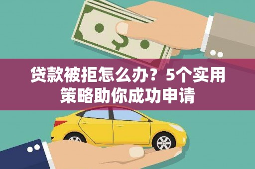尉犁贷款被拒怎么办？5个实用策略助你成功申请