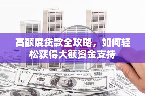 尉犁高额度贷款全攻略，如何轻松获得大额资金支持